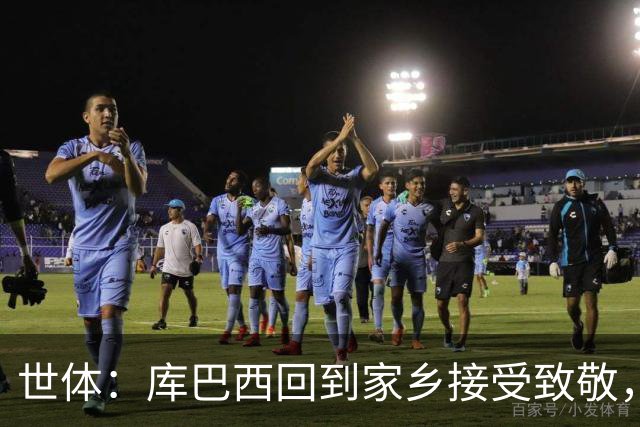 世体：库巴西回到家乡接受致敬，500余名居民到场迎接