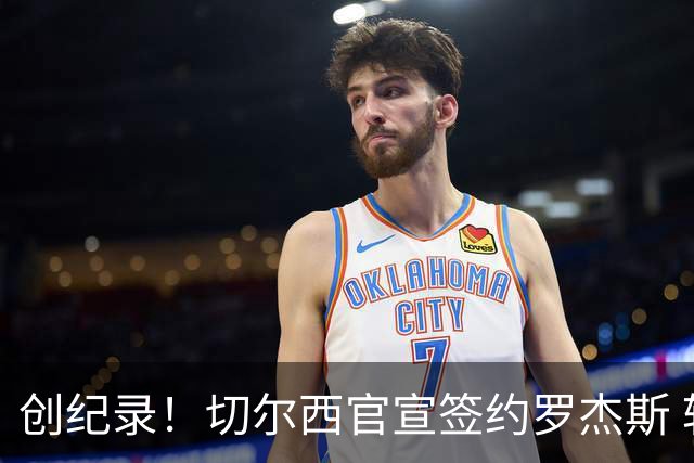 创纪录！切尔西官宣签约罗杰斯 转会费1.17亿镑