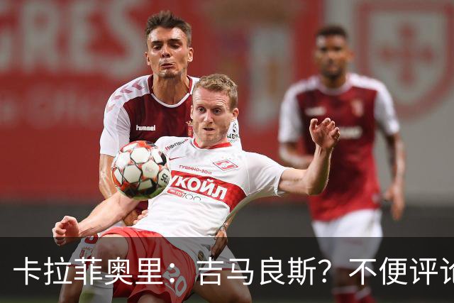 卡拉菲奥里：吉马良斯？不便评论；重新踏上赛场让我非常开心