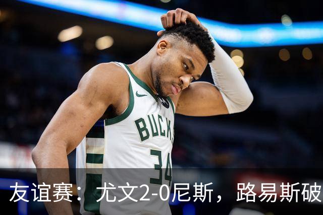友谊赛：尤文2-0尼斯，路易斯破门，奥博阿夫沃多进球