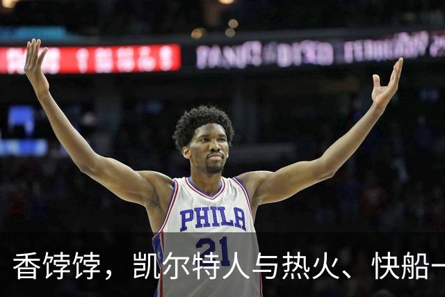 香饽饽，凯尔特人与热火、快船一同成布拉德利·比尔的潜在下家