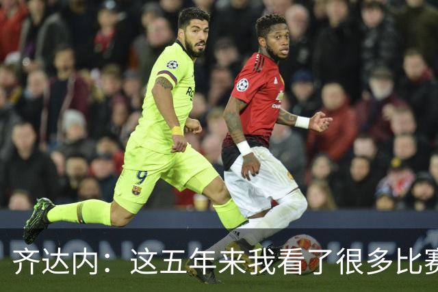 齐达内：这五年来我看了很多比赛，比执教皇马的时候看得还多