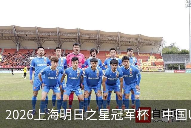 2026上海明日之星冠军杯：中国U17男足战胜西甲劲旅毕尔巴鄂竞技提前出线